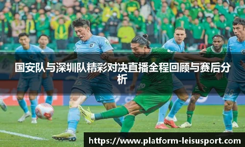 国安队与深圳队精彩对决直播全程回顾与赛后分析