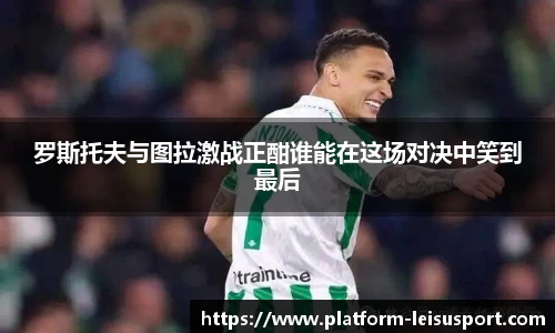罗斯托夫与图拉激战正酣谁能在这场对决中笑到最后