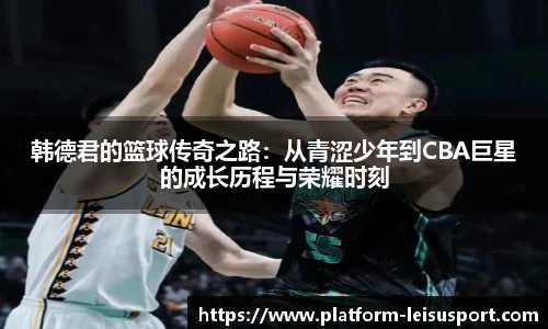 韩德君的篮球传奇之路：从青涩少年到CBA巨星的成长历程与荣耀时刻