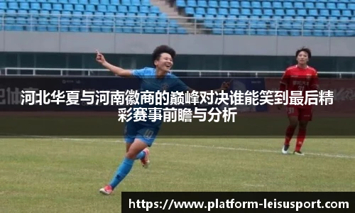 河北华夏与河南徽商的巅峰对决谁能笑到最后精彩赛事前瞻与分析